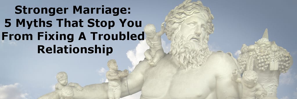 Stronger Marriage: 5 Myths That Stop You from Fixing A Troubled Relationship