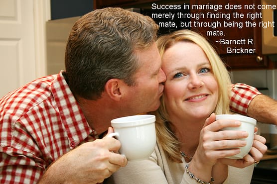 "Success in marriage does not come merely through finding the right mate, but through being the right mate." ~Barnett R. Brickner